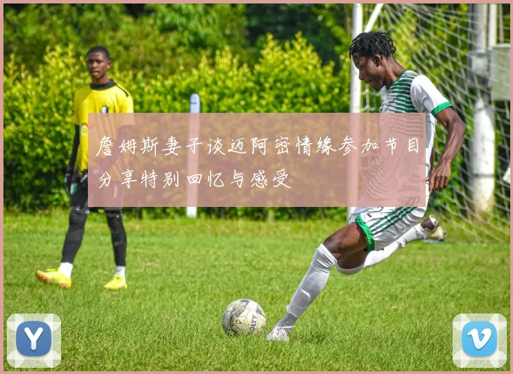 詹姆斯妻子谈迈阿密情缘参加节目分享特别回忆与感受