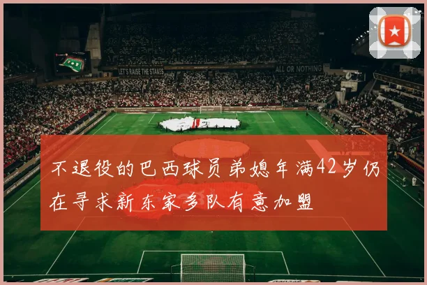不退役的巴西球员弟媳年满42岁仍在寻求新东家多队有意加盟