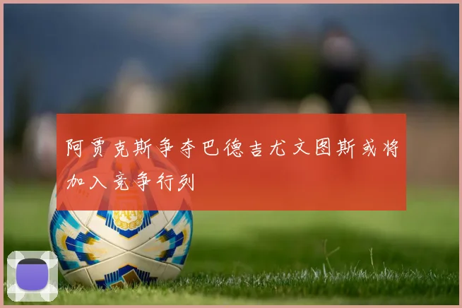 阿贾克斯争夺巴德吉尤文图斯或将加入竞争行列