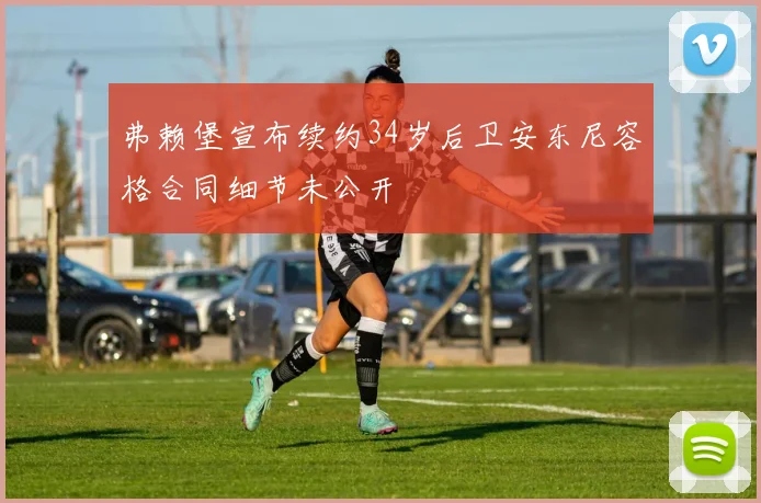 弗赖堡宣布续约34岁后卫安东尼容格合同细节未公开