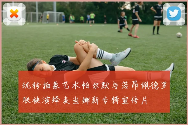 玩转抽象艺术帕尔默与若昂佩德罗联袂演绎麦当娜新专辑宣传片
