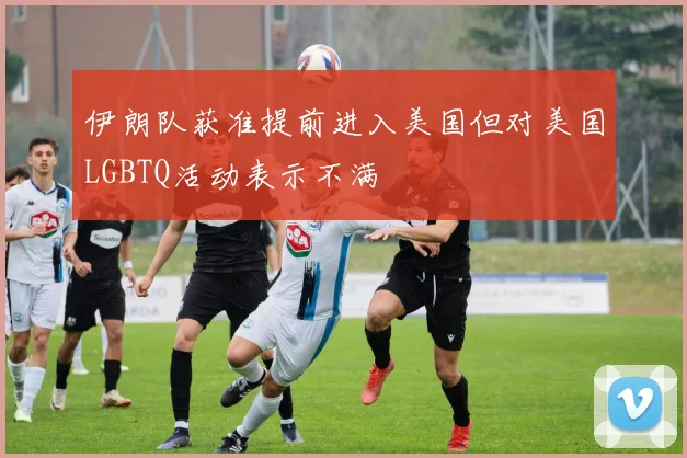 伊朗队获准提前进入美国但对美国LGBTQ活动表示不满