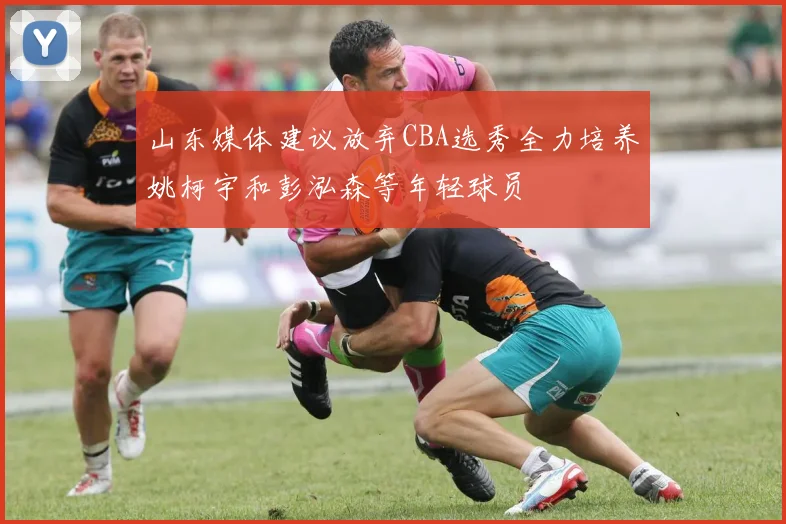 山东媒体建议放弃CBA选秀全力培养姚柯宇和彭泓森等年轻球员