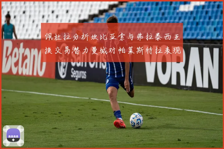 佩杜拉分析坎比亚索与弗拉泰西互换交易潜力曼城对帕莱斯特拉表现出兴趣