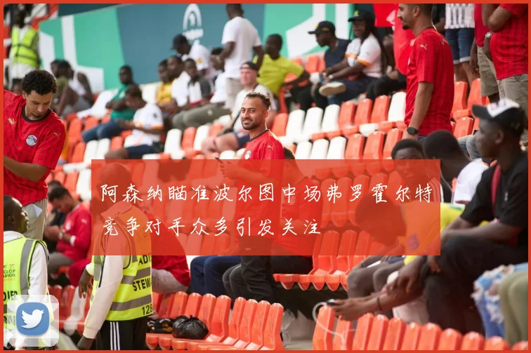 阿森纳瞄准波尔图中场弗罗霍尔特竞争对手众多引发关注