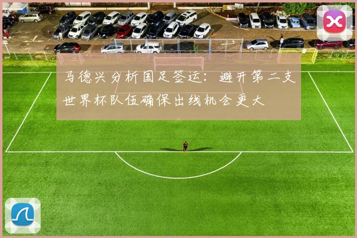 马德兴分析国足签运：避开第二支世界杯队伍确保出线机会更大