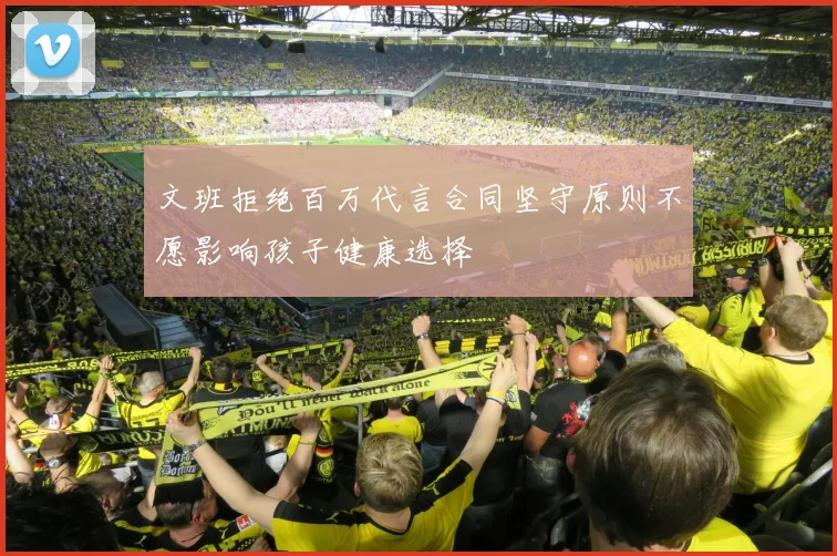 文班拒绝百万代言合同坚守原则不愿影响孩子健康选择