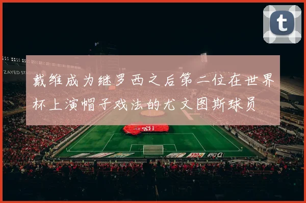 戴维成为继罗西之后第二位在世界杯上演帽子戏法的尤文图斯球员
