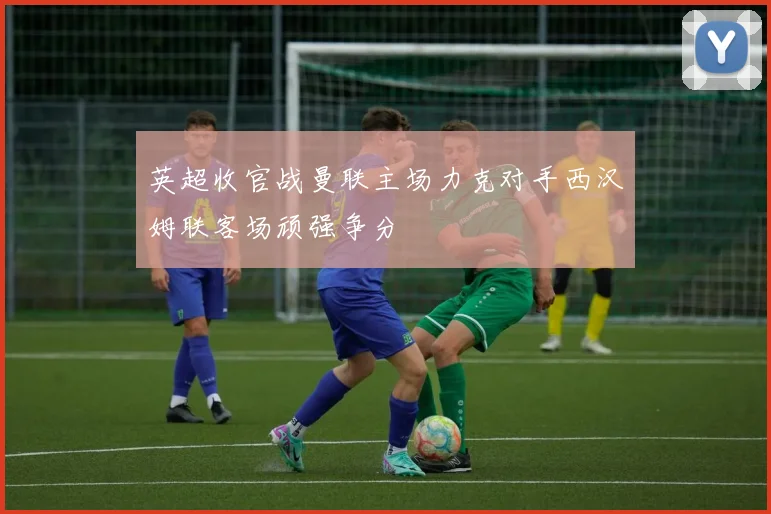 英超收官战曼联主场力克对手西汉姆联客场顽强争分