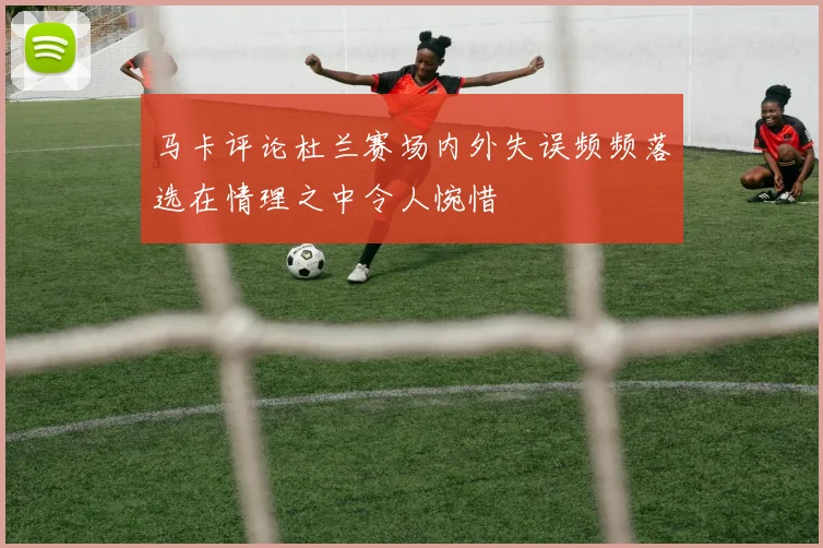 马卡评论杜兰赛场内外失误频频落选在情理之中令人惋惜