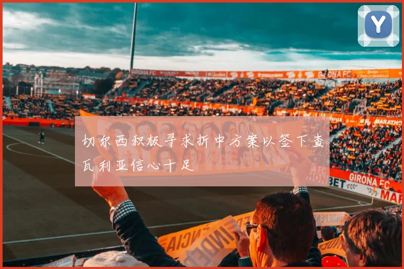 切尔西积极寻求折中方案以签下查瓦利亚信心十足