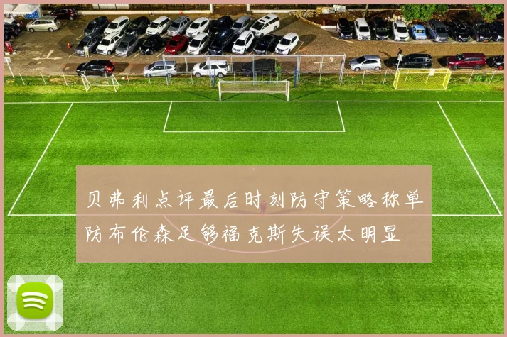 贝弗利点评最后时刻防守策略称单防布伦森足够福克斯失误太明显